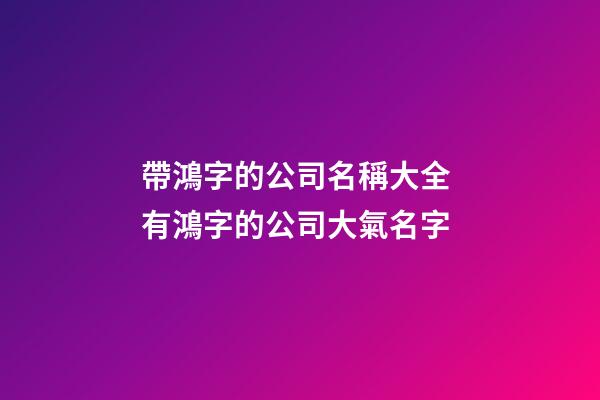 帶鴻字的公司名稱大全 有鴻字的公司大氣名字-第1張-公司起名-玄機派